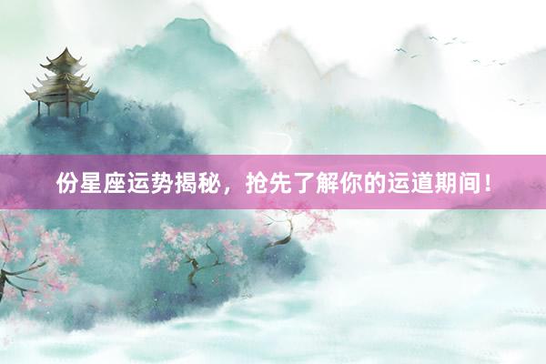 份星座运势揭秘，抢先了解你的运道期间！