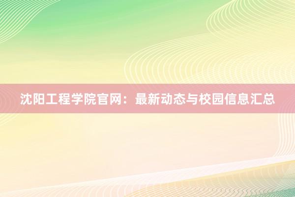 沈阳工程学院官网：最新动态与校园信息汇总