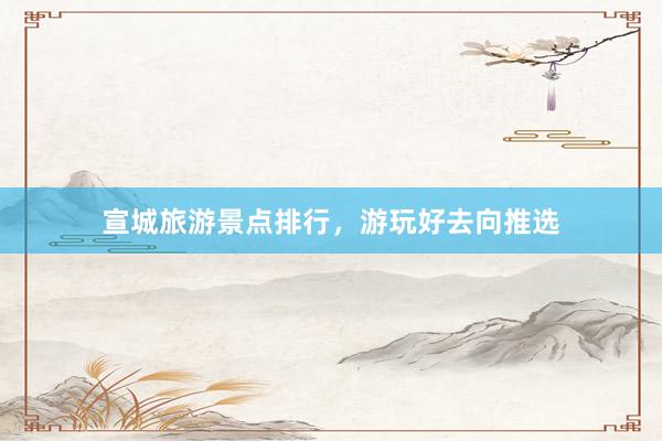 宣城旅游景点排行，游玩好去向推选
