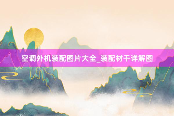 空调外机装配图片大全_装配材干详解图