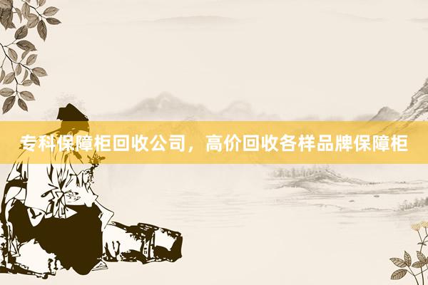 专科保障柜回收公司，高价回收各样品牌保障柜