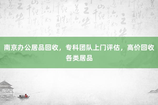 南京办公居品回收，专科团队上门评估，高价回收各类居品