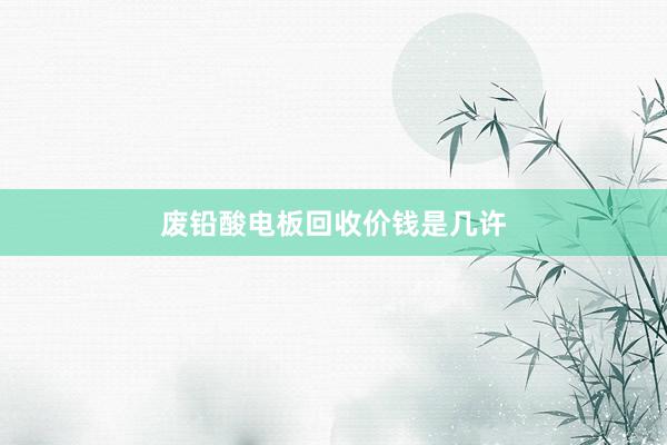 废铅酸电板回收价钱是几许