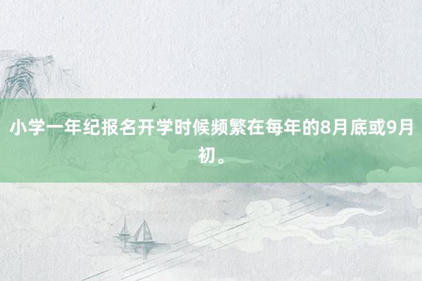 小学一年纪报名开学时候频繁在每年的8月底或9月初。