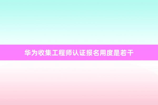 华为收集工程师认证报名用度是若干